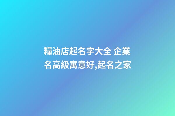糧油店起名字大全 企業名高級寓意好,起名之家-第1張-公司起名-玄機派
